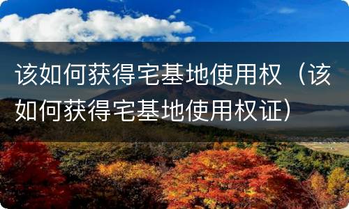 该如何获得宅基地使用权（该如何获得宅基地使用权证）