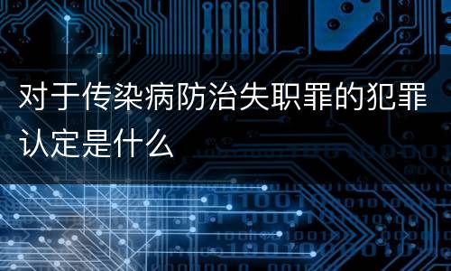 对于传染病防治失职罪的犯罪认定是什么