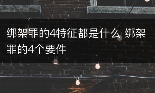 绑架罪的4特征都是什么 绑架罪的4个要件