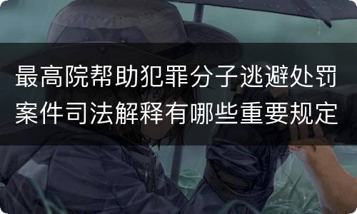 最高院帮助犯罪分子逃避处罚案件司法解释有哪些重要规定