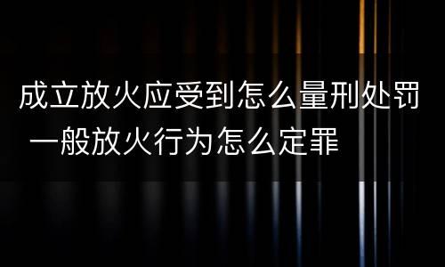 成立放火应受到怎么量刑处罚 一般放火行为怎么定罪
