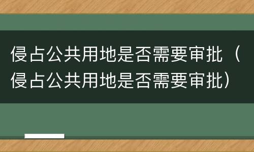侵占公共用地是否需要审批（侵占公共用地是否需要审批）