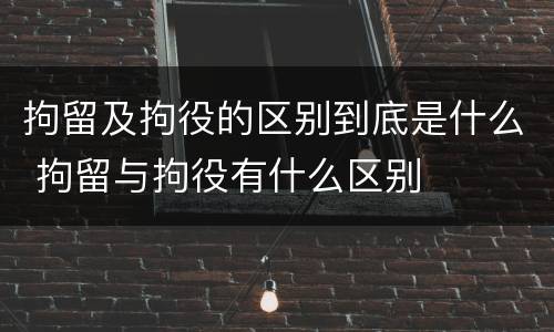 拘留及拘役的区别到底是什么 拘留与拘役有什么区别