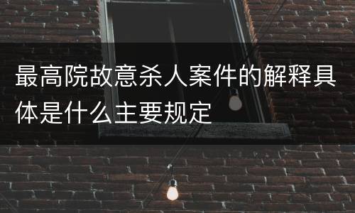 最高院故意杀人案件的解释具体是什么主要规定