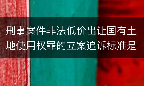 刑事案件非法低价出让国有土地使用权罪的立案追诉标准是怎么样规定