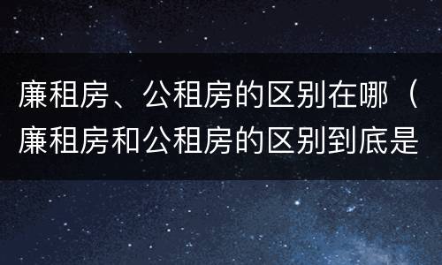 廉租房、公租房的区别在哪（廉租房和公租房的区别到底是什么）