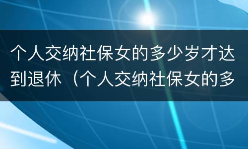 个人交纳社保女的多少岁才达到退休（个人交纳社保女的多少岁才达到退休标准）