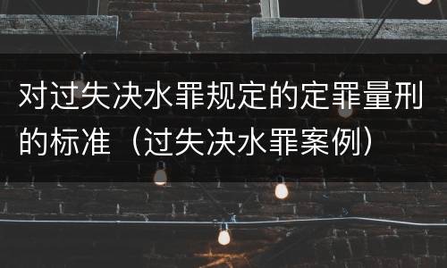对过失决水罪规定的定罪量刑的标准（过失决水罪案例）