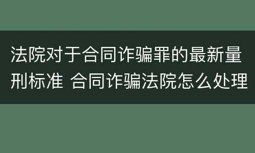 法院对于合同诈骗罪的最新量刑标准 合同诈骗法院怎么处理