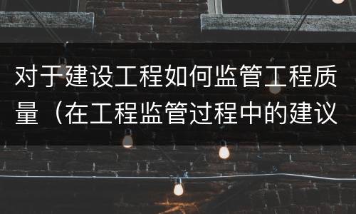 对于建设工程如何监管工程质量（在工程监管过程中的建议）