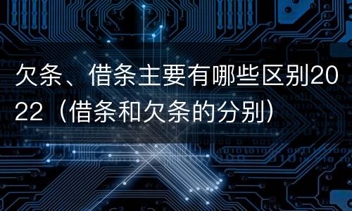 欠条、借条主要有哪些区别2022（借条和欠条的分别）