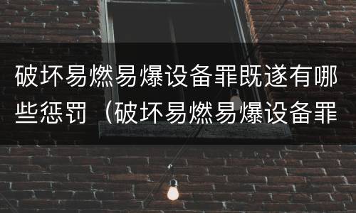 破坏易燃易爆设备罪既遂有哪些惩罚（破坏易燃易爆设备罪既遂有哪些惩罚方法）