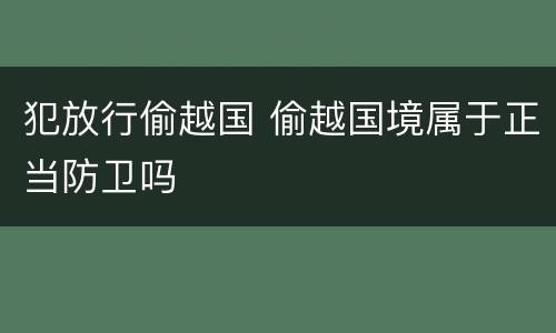犯放行偷越国 偷越国境属于正当防卫吗