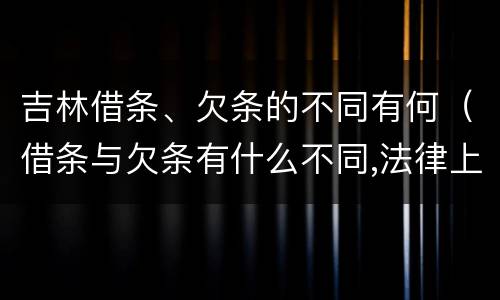 吉林借条、欠条的不同有何（借条与欠条有什么不同,法律上有什么见解）