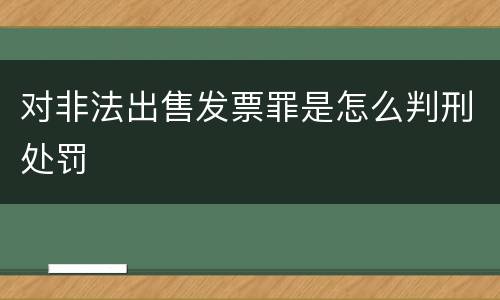 对非法出售发票罪是怎么判刑处罚