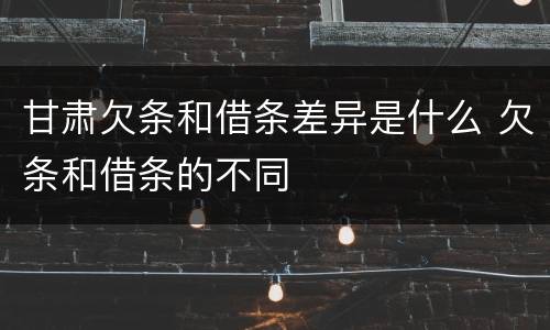 甘肃欠条和借条差异是什么 欠条和借条的不同