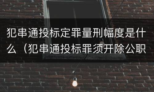 犯串通投标定罪量刑幅度是什么（犯串通投标罪须开除公职吗）