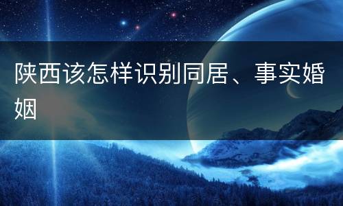 陕西该怎样识别同居、事实婚姻