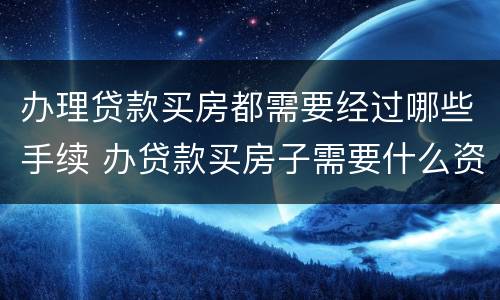 办理贷款买房都需要经过哪些手续 办贷款买房子需要什么资料