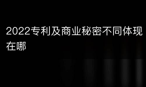 2022专利及商业秘密不同体现在哪