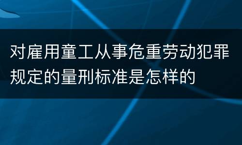 对雇用童工从事危重劳动犯罪规定的量刑标准是怎样的