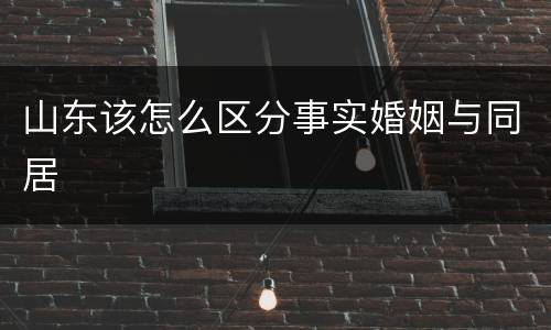 山东该怎么区分事实婚姻与同居