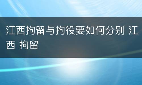 江西拘留与拘役要如何分别 江西 拘留