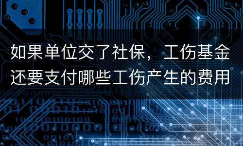 如果单位交了社保，工伤基金还要支付哪些工伤产生的费用