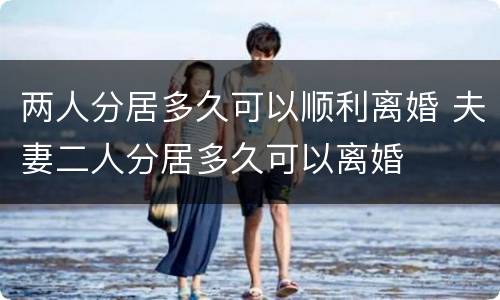 两人分居多久可以顺利离婚 夫妻二人分居多久可以离婚