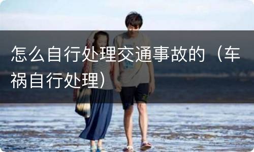 怎么自行处理交通事故的（车祸自行处理）