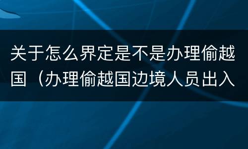 关于怎么界定是不是办理偷越国（办理偷越国边境人员出入境证件罪）