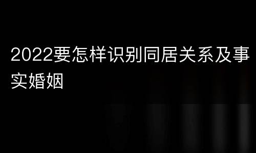2022要怎样识别同居关系及事实婚姻