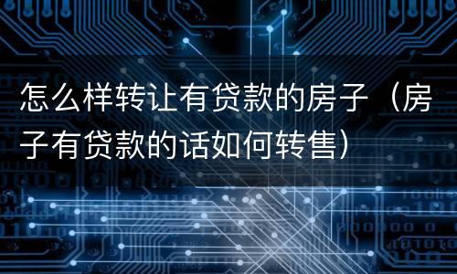 怎么样转让有贷款的房子（房子有贷款的话如何转售）