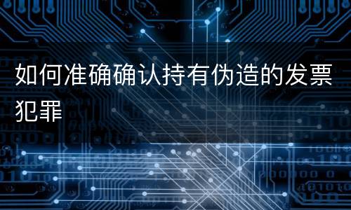 如何准确确认持有伪造的发票犯罪