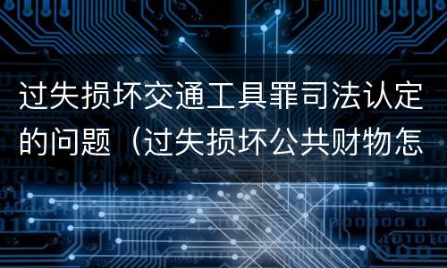过失损坏交通工具罪司法认定的问题（过失损坏公共财物怎么处理）