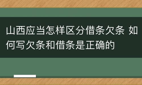 山西应当怎样区分借条欠条 如何写欠条和借条是正确的