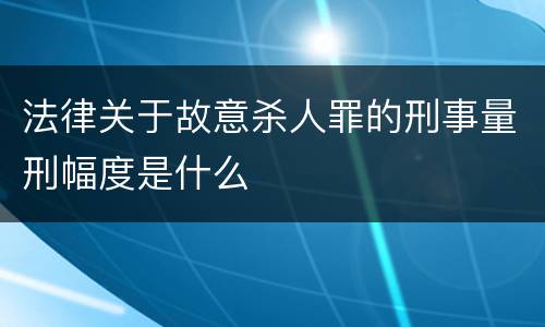 法律关于故意杀人罪的刑事量刑幅度是什么
