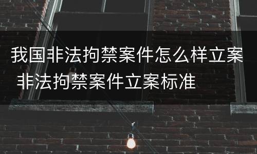 我国非法拘禁案件怎么样立案 非法拘禁案件立案标准