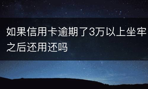 如果信用卡逾期了3万以上坐牢之后还用还吗