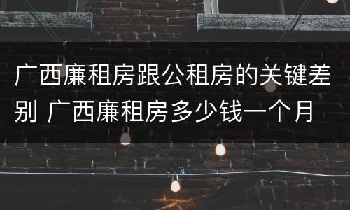 广西廉租房跟公租房的关键差别 广西廉租房多少钱一个月