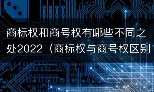 商标权和商号权有哪些不同之处2022（商标权与商号权区别）