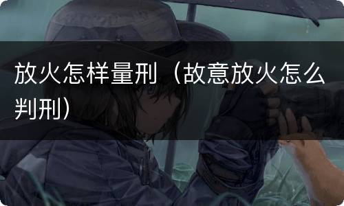 放火怎样量刑（故意放火怎么判刑）