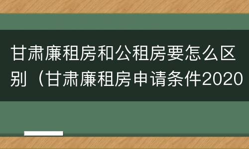 甘肃廉租房和公租房要怎么区别（甘肃廉租房申请条件2020）