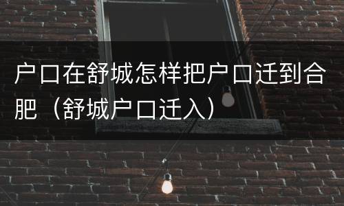 户口在舒城怎样把户口迁到合肥（舒城户口迁入）