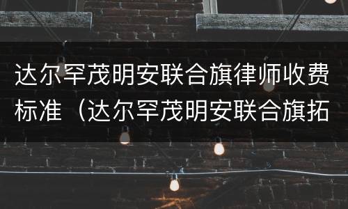 达尔罕茂明安联合旗律师收费标准（达尔罕茂明安联合旗拓展训练公司好）