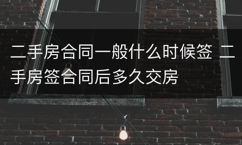 二手房合同一般什么时候签 二手房签合同后多久交房