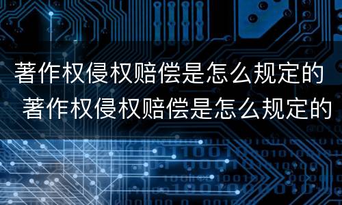 著作权侵权赔偿是怎么规定的 著作权侵权赔偿是怎么规定的呢