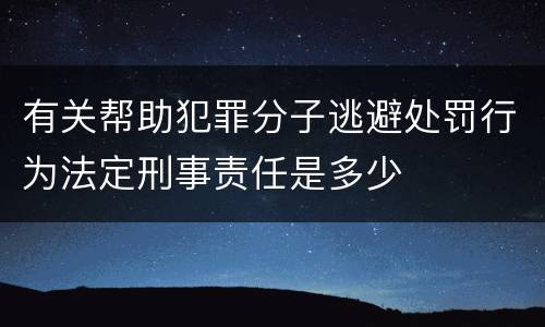 有关帮助犯罪分子逃避处罚行为法定刑事责任是多少
