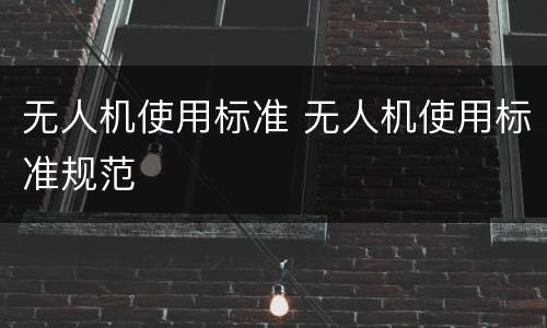 无人机使用标准 无人机使用标准规范