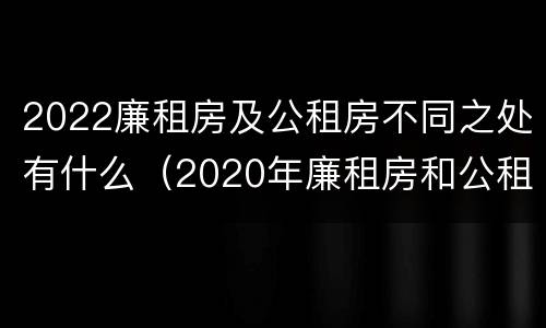 2022廉租房及公租房不同之处有什么（2020年廉租房和公租房的区别）